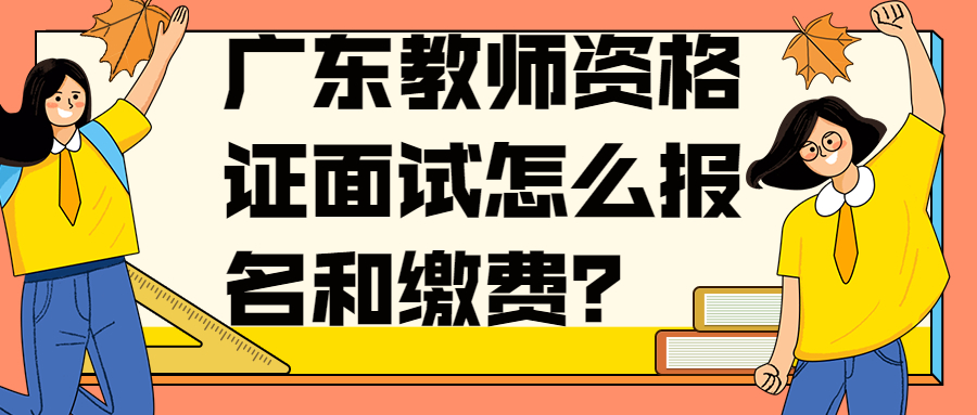 广东教师资格证面试怎么报名和缴费？