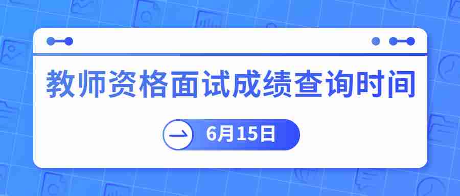 2022上半年广东小学教师资格面试成绩查询时间:6月15日